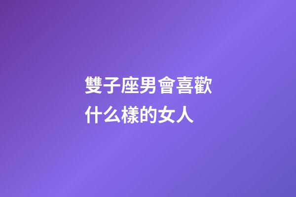 雙子座男會喜歡什么樣的女人-第1張-星座運勢-玄機派