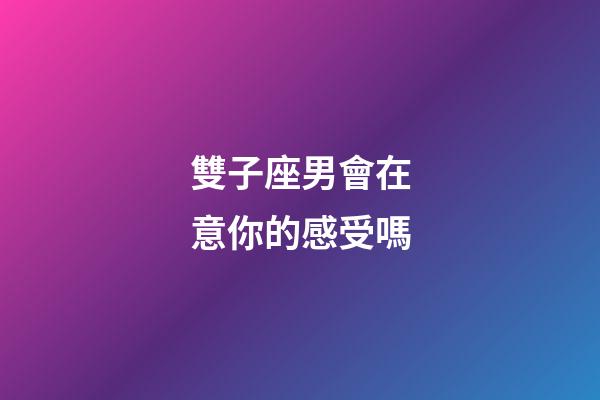 雙子座男會在意你的感受嗎-第1張-星座運勢-玄機派