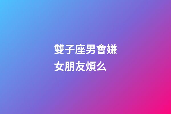 雙子座男會嫌女朋友煩么-第1張-星座運勢-玄機派