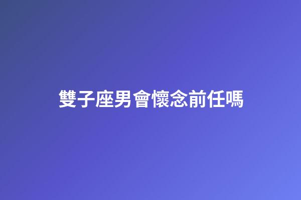 雙子座男會懷念前任嗎-第1張-星座運勢-玄機派