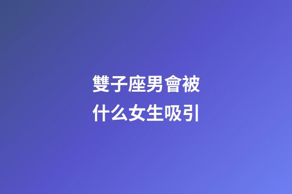 雙子座男會被什么女生吸引-第1張-星座運勢-玄機派