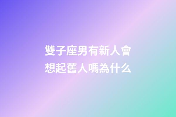 雙子座男有新人會想起舊人嗎為什么