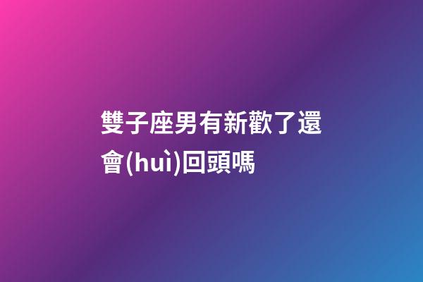 雙子座男有新歡了還會(huì)回頭嗎-第1張-星座運(yùn)勢(shì)-玄機(jī)派