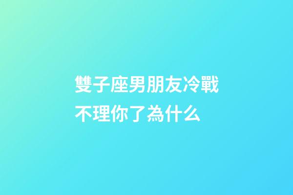 雙子座男朋友冷戰不理你了為什么-第1張-星座運勢-玄機派