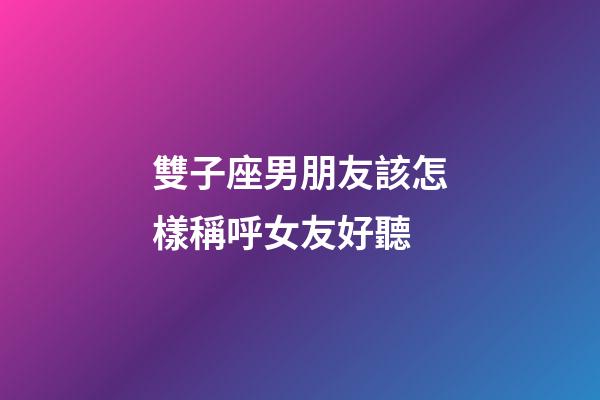 雙子座男朋友該怎樣稱呼女友好聽-第1張-星座運勢-玄機派