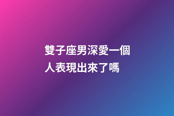 雙子座男深愛一個人表現出來了嗎-第1張-星座運勢-玄機派
