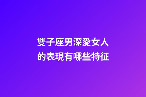 雙子座男深愛女人的表現有哪些特征-第1張-星座運勢-玄機派