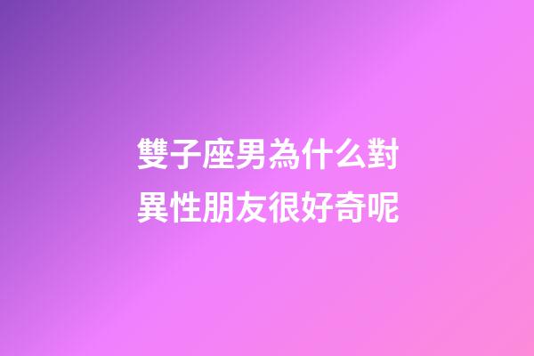 雙子座男為什么對異性朋友很好奇呢-第1張-星座運勢-玄機派