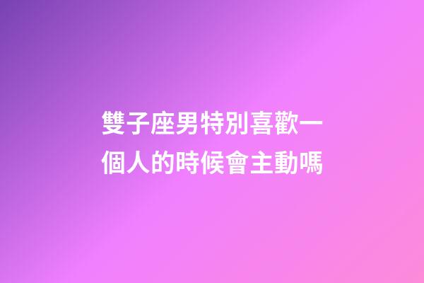 雙子座男特別喜歡一個人的時候會主動嗎-第1張-星座運勢-玄機派