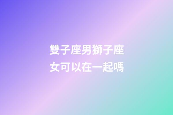 雙子座男獅子座女可以在一起嗎-第1張-星座運勢-玄機派