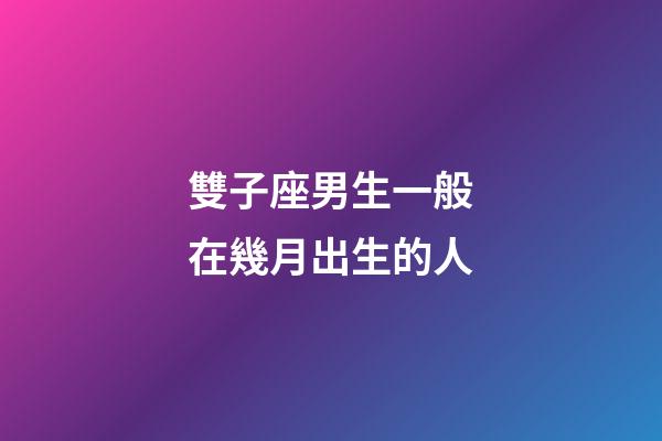 雙子座男生一般在幾月出生的人-第1張-星座運(yùn)勢(shì)-玄機(jī)派