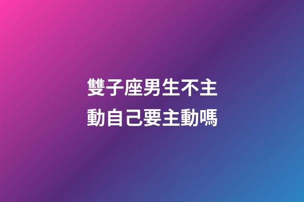 雙子座男生不主動自己要主動嗎-第1張-星座運勢-玄機派