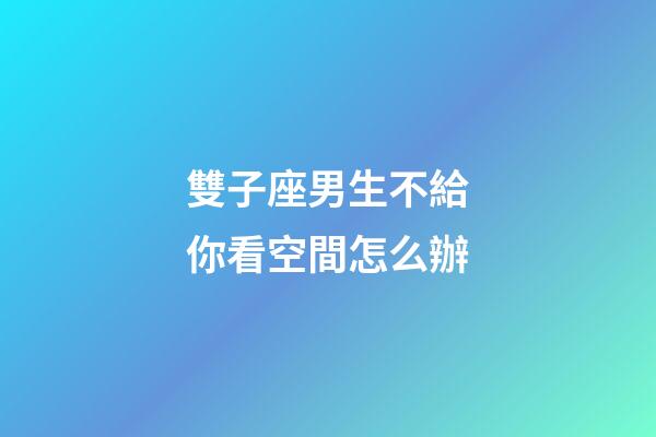 雙子座男生不給你看空間怎么辦-第1張-星座運勢-玄機派