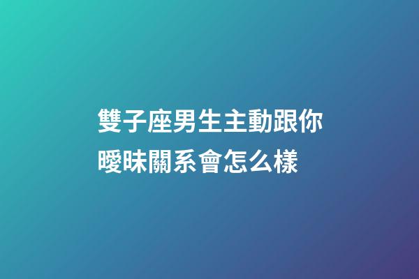 雙子座男生主動跟你曖昧關系會怎么樣-第1張-星座運勢-玄機派
