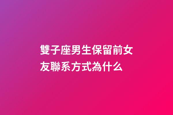 雙子座男生保留前女友聯系方式為什么-第1張-星座運勢-玄機派