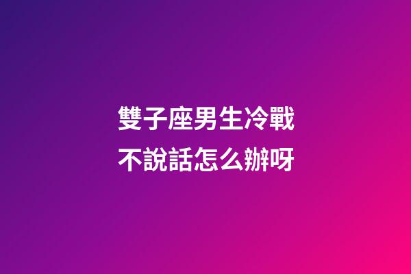 雙子座男生冷戰不說話怎么辦呀-第1張-星座運勢-玄機派