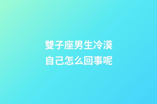 雙子座男生冷漠自己怎么回事呢-第1張-星座運勢-玄機派