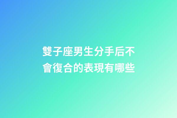 雙子座男生分手后不會復合的表現有哪些-第1張-星座運勢-玄機派
