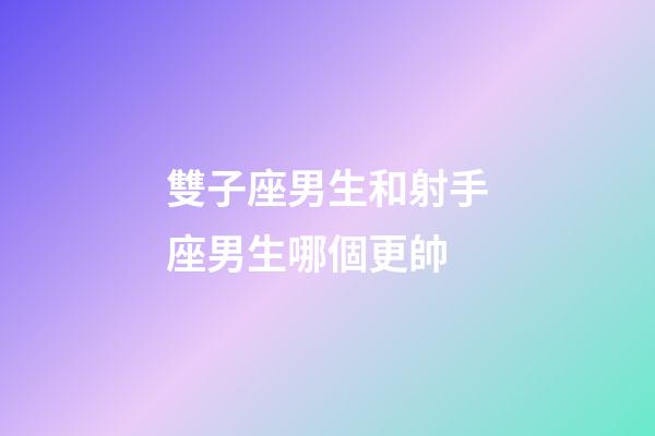 雙子座男生和射手座男生哪個更帥-第1張-星座運勢-玄機派