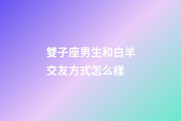 雙子座男生和白羊交友方式怎么樣-第1張-星座運勢-玄機派