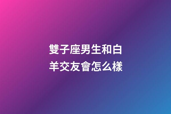 雙子座男生和白羊交友會怎么樣-第1張-星座運勢-玄機派
