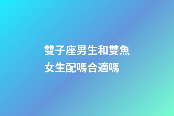 雙子座男生和雙魚女生配嗎合適嗎-第1張-星座運勢-玄機派