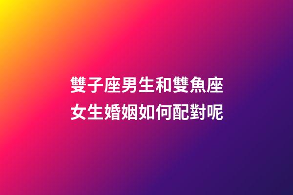 雙子座男生和雙魚座女生婚姻如何配對呢-第1張-星座運勢-玄機(jī)派