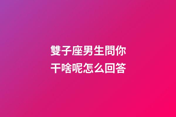雙子座男生問你干啥呢怎么回答-第1張-星座運勢-玄機派