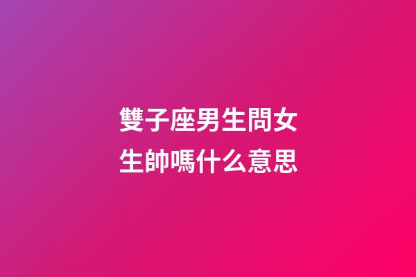 雙子座男生問女生帥嗎什么意思-第1張-星座運(yùn)勢-玄機(jī)派