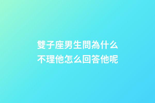 雙子座男生問為什么不理他怎么回答他呢-第1張-星座運勢-玄機派