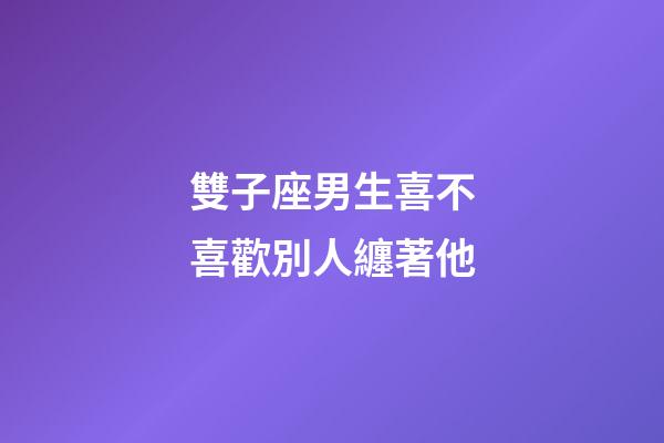 雙子座男生喜不喜歡別人纏著他-第1張-星座運勢-玄機派