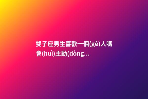 雙子座男生喜歡一個(gè)人嗎會(huì)主動(dòng)嗎-第1張-星座運(yùn)勢(shì)-玄機(jī)派