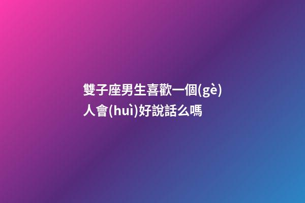 雙子座男生喜歡一個(gè)人會(huì)好說話么嗎-第1張-星座運(yùn)勢(shì)-玄機(jī)派