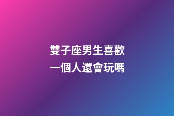 雙子座男生喜歡一個人還會玩嗎-第1張-星座運勢-玄機派