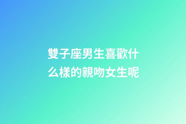 雙子座男生喜歡什么樣的親吻女生呢-第1張-星座運勢-玄機派