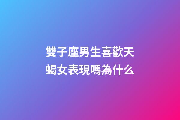 雙子座男生喜歡天蝎女表現嗎為什么-第1張-星座運勢-玄機派