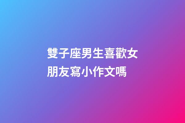 雙子座男生喜歡女朋友寫小作文嗎-第1張-星座運勢-玄機派