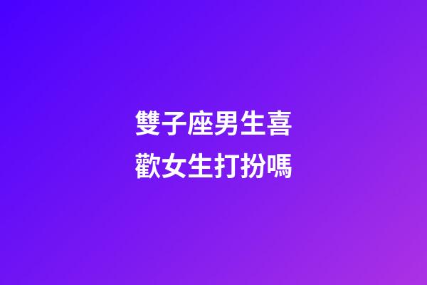 雙子座男生喜歡女生打扮嗎-第1張-星座運勢-玄機派
