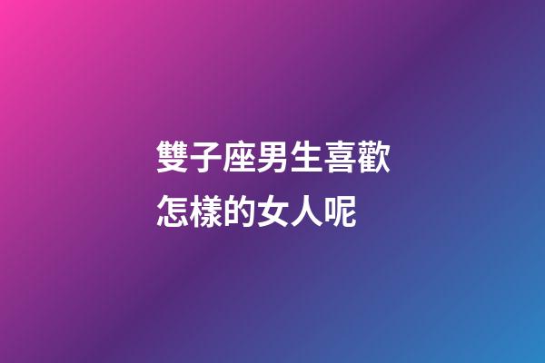 雙子座男生喜歡怎樣的女人呢-第1張-星座運勢-玄機派