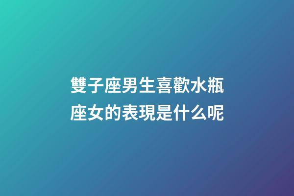 雙子座男生喜歡水瓶座女的表現是什么呢-第1張-星座運勢-玄機派