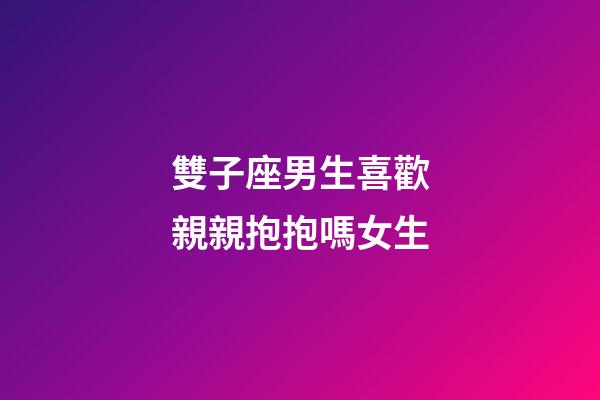 雙子座男生喜歡親親抱抱嗎女生-第1張-星座運勢-玄機派