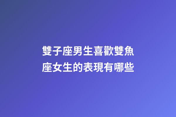 雙子座男生喜歡雙魚座女生的表現有哪些-第1張-星座運勢-玄機派