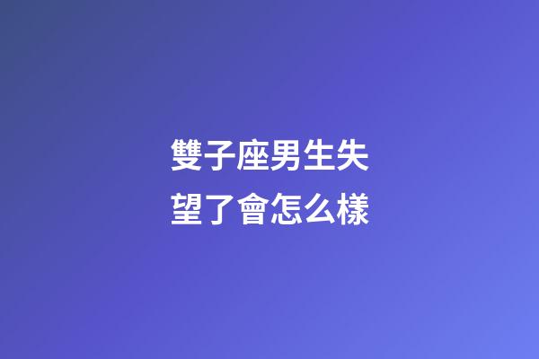 雙子座男生失望了會怎么樣-第1張-星座運勢-玄機派