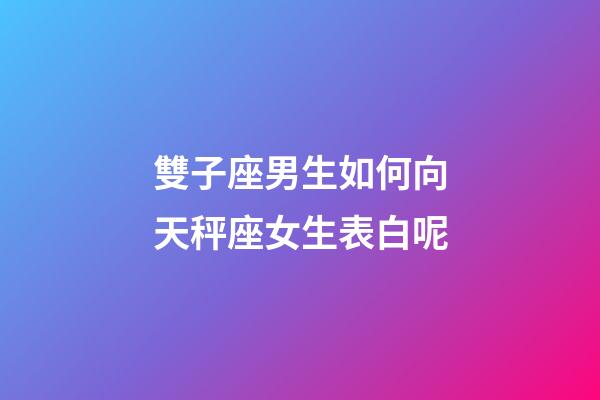 雙子座男生如何向天秤座女生表白呢-第1張-星座運勢-玄機派