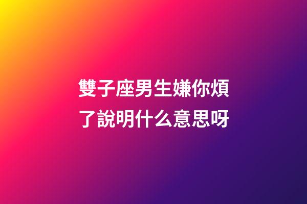 雙子座男生嫌你煩了說明什么意思呀-第1張-星座運勢-玄機派