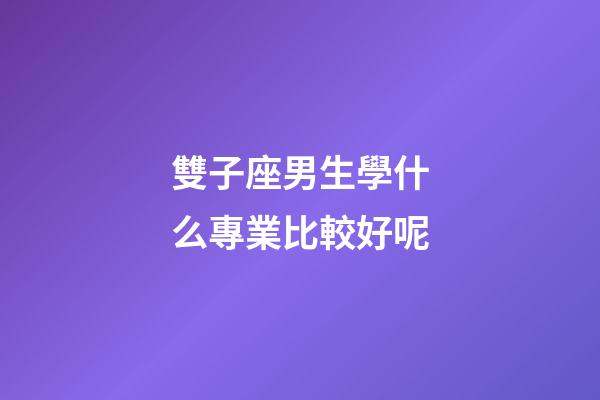 雙子座男生學什么專業比較好呢-第1張-星座運勢-玄機派