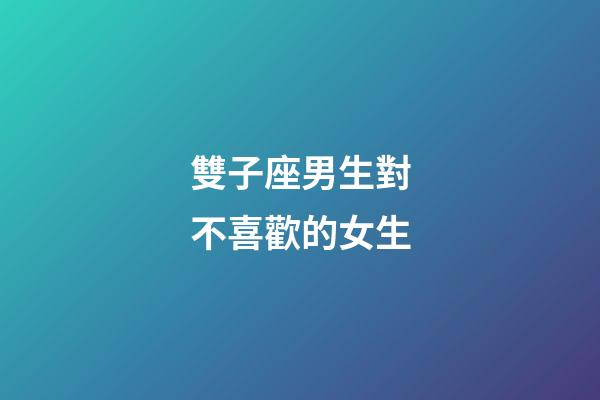 雙子座男生對不喜歡的女生-第1張-星座運勢-玄機派