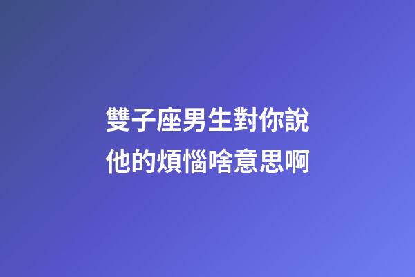 雙子座男生對你說他的煩惱啥意思啊-第1張-星座運勢-玄機派