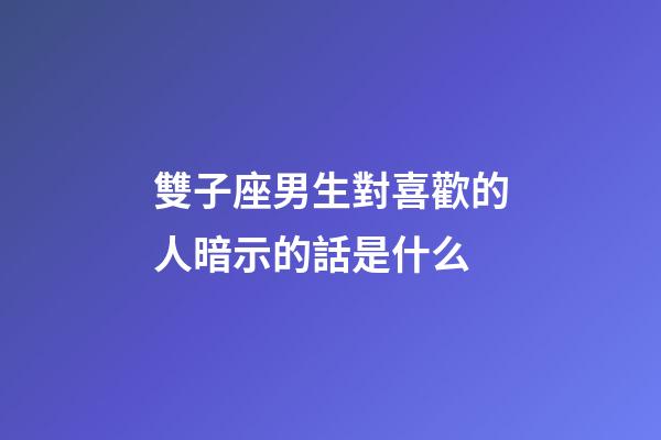 雙子座男生對喜歡的人暗示的話是什么-第1張-星座運勢-玄機派