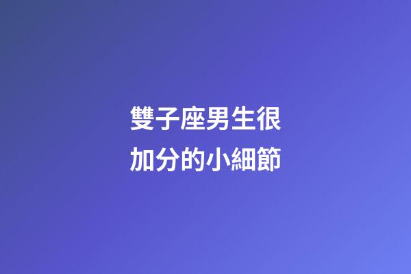 雙子座男生很加分的小細節